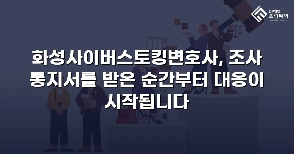 화성사이버스토킹변호사, 조사 통지서를 받은 순간부터 대응이 시작됩니다
