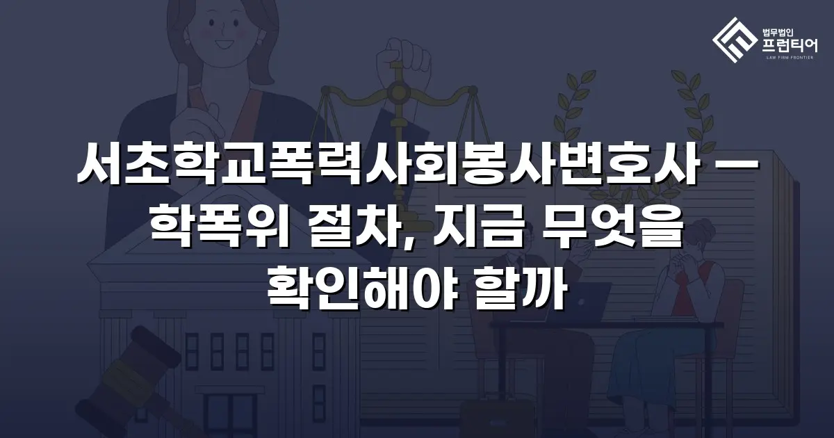 서초학교폭력사회봉사변호사 — 학폭위 절차, 지금 무엇을 확인해야 할까
