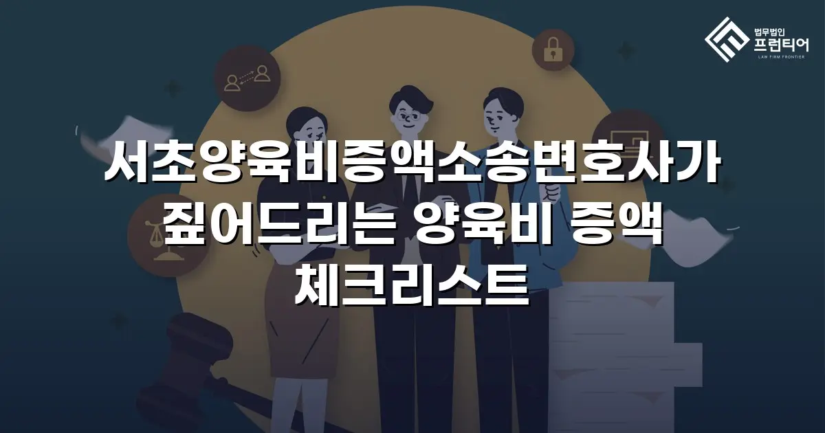 서초양육비증액소송변호사가 짚어드리는 양육비 증액 체크리스트