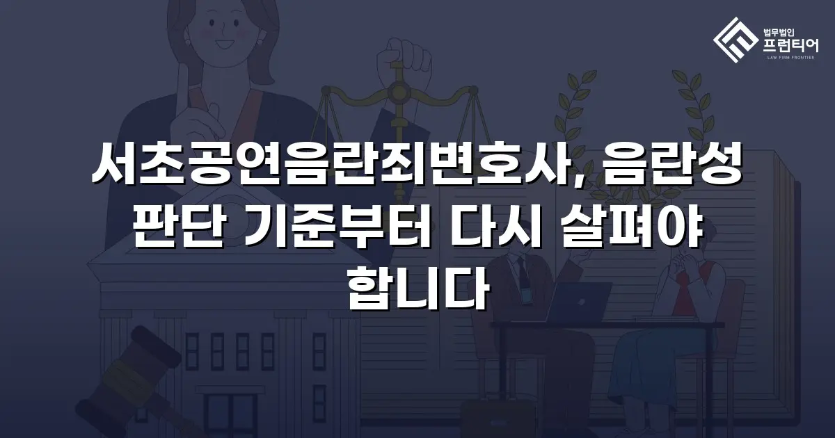 서초공연음란죄변호사, 음란성 판단 기준부터 다시 살펴야 합니다