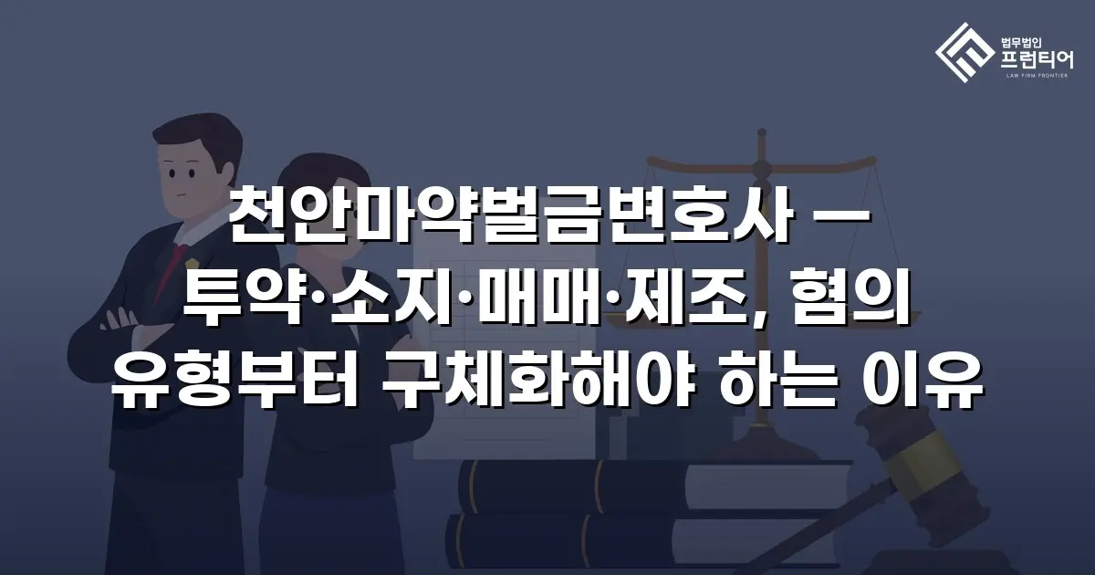 천안마약벌금변호사 — 투약·소지·매매·제조, 혐의 유형부터 구체화해야 하는 이유