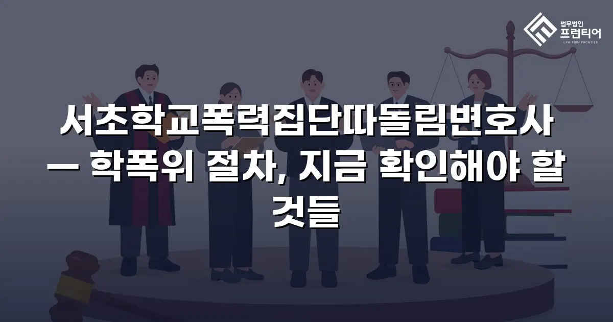 서초학교폭력집단따돌림변호사 — 학폭위 절차, 지금 확인해야 할 것들