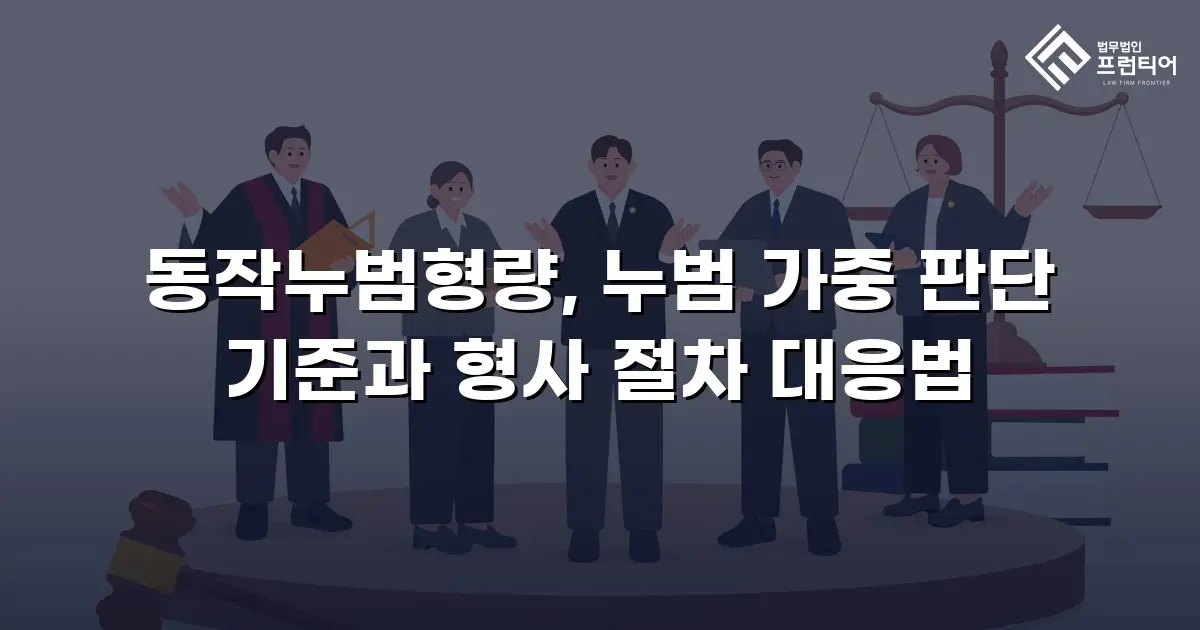 동작누범형량, 누범 가중 판단 기준과 형사 절차 대응법