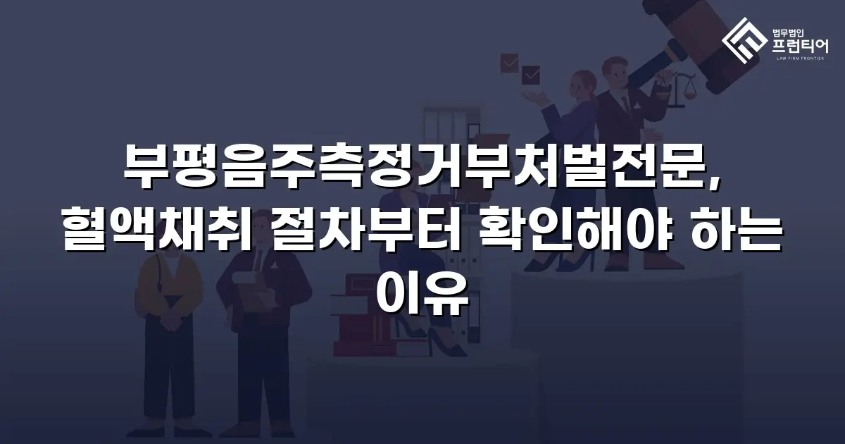 부평음주측정거부처벌전문, 혈액채취 절차부터 확인해야 하는 이유