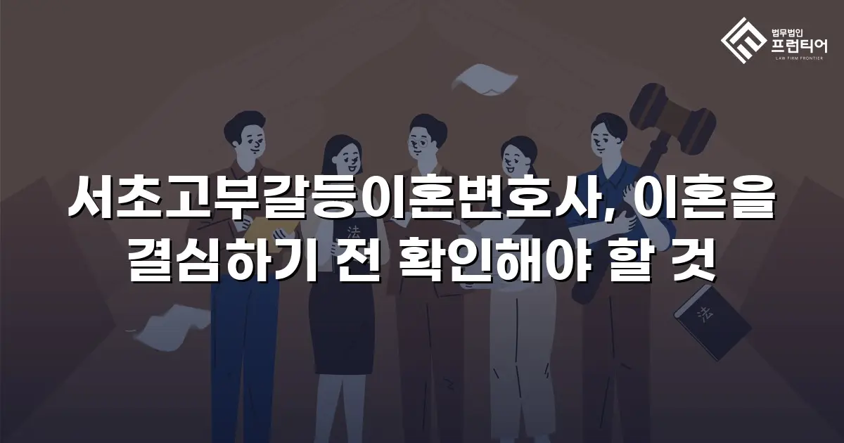 서초고부갈등이혼변호사, 이혼을 결심하기 전 확인해야 할 것