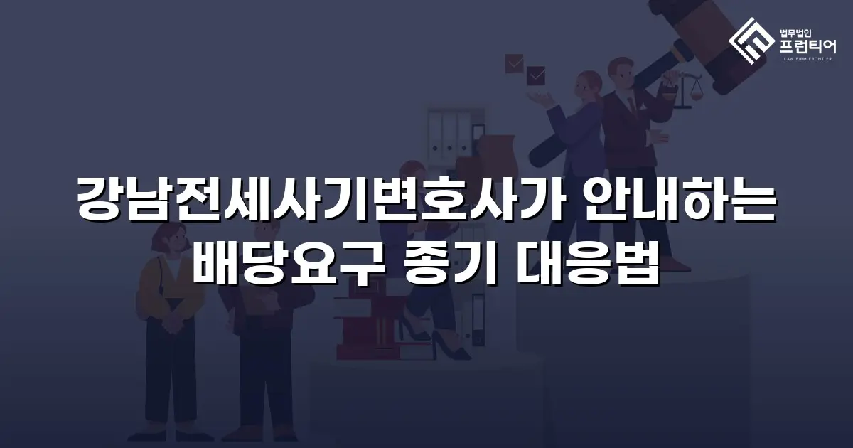 강남전세사기변호사가 안내하는 배당요구 종기 대응법