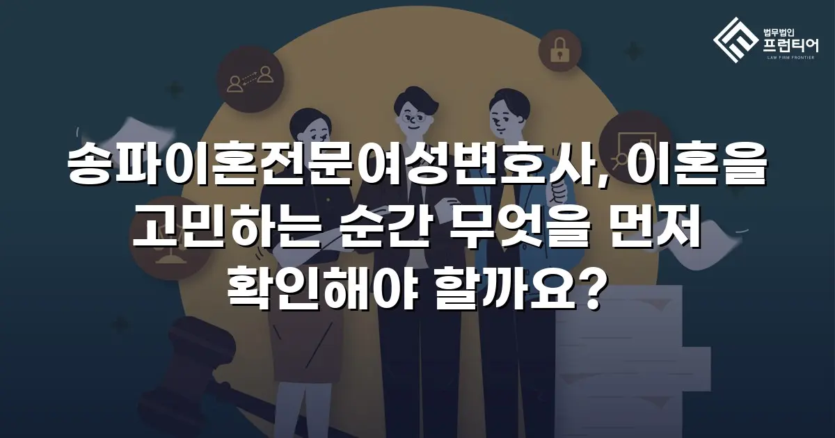송파이혼전문여성변호사, 이혼을 고민하는 순간 무엇을 먼저 확인해야 할까요?