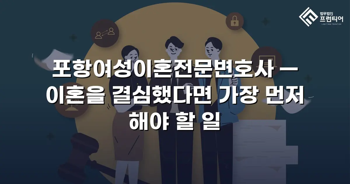 포항여성이혼전문변호사 — 이혼을 결심했다면 가장 먼저 해야 할 일