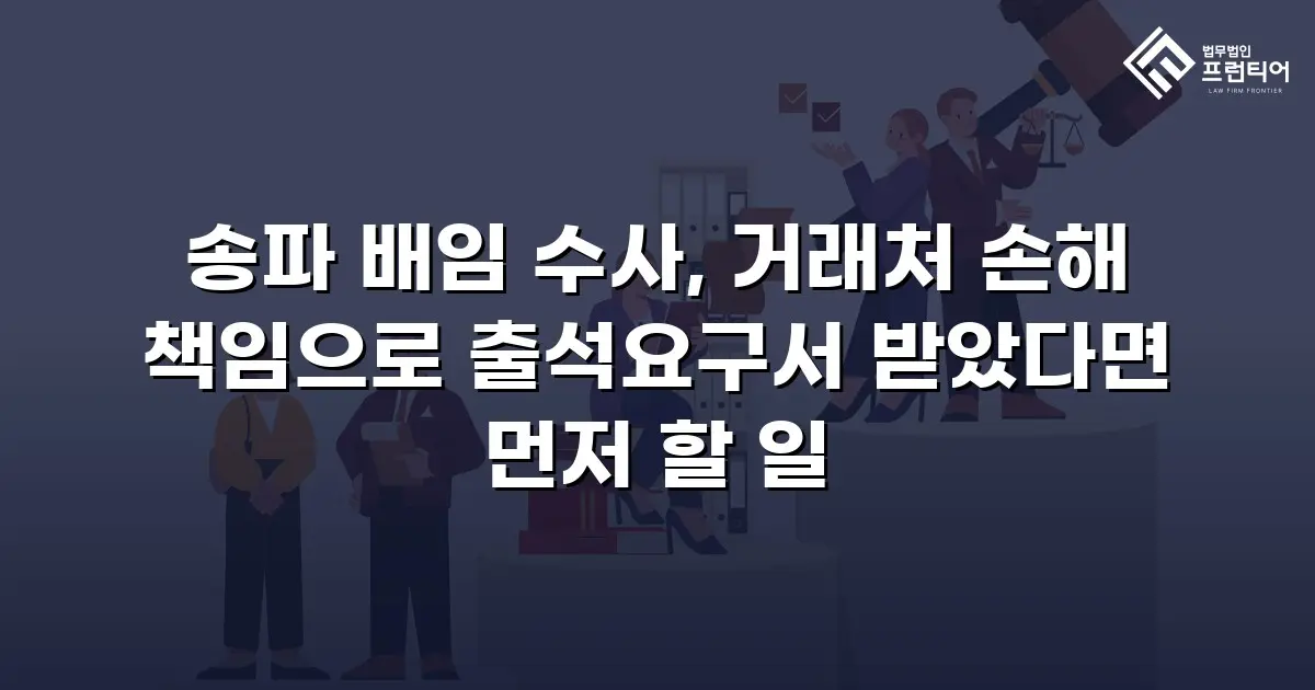 송파 배임 수사, 거래처 손해 책임으로 출석요구서 받았다면 먼저 할 일