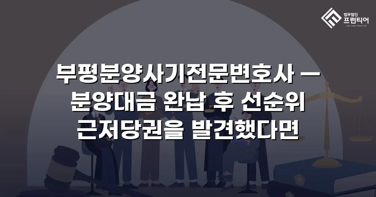 부평분양사기전문변호사 — 분양대금 완납 후 선순위 근저당권을 발견했다면