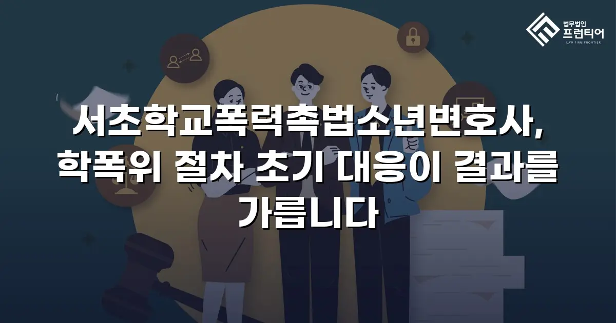 서초학교폭력촉법소년변호사, 학폭위 절차 초기 대응이 결과를 가릅니다