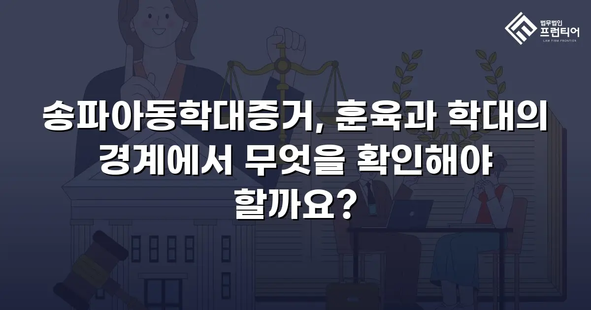 송파아동학대증거, 훈육과 학대의 경계에서 무엇을 확인해야 할까요?