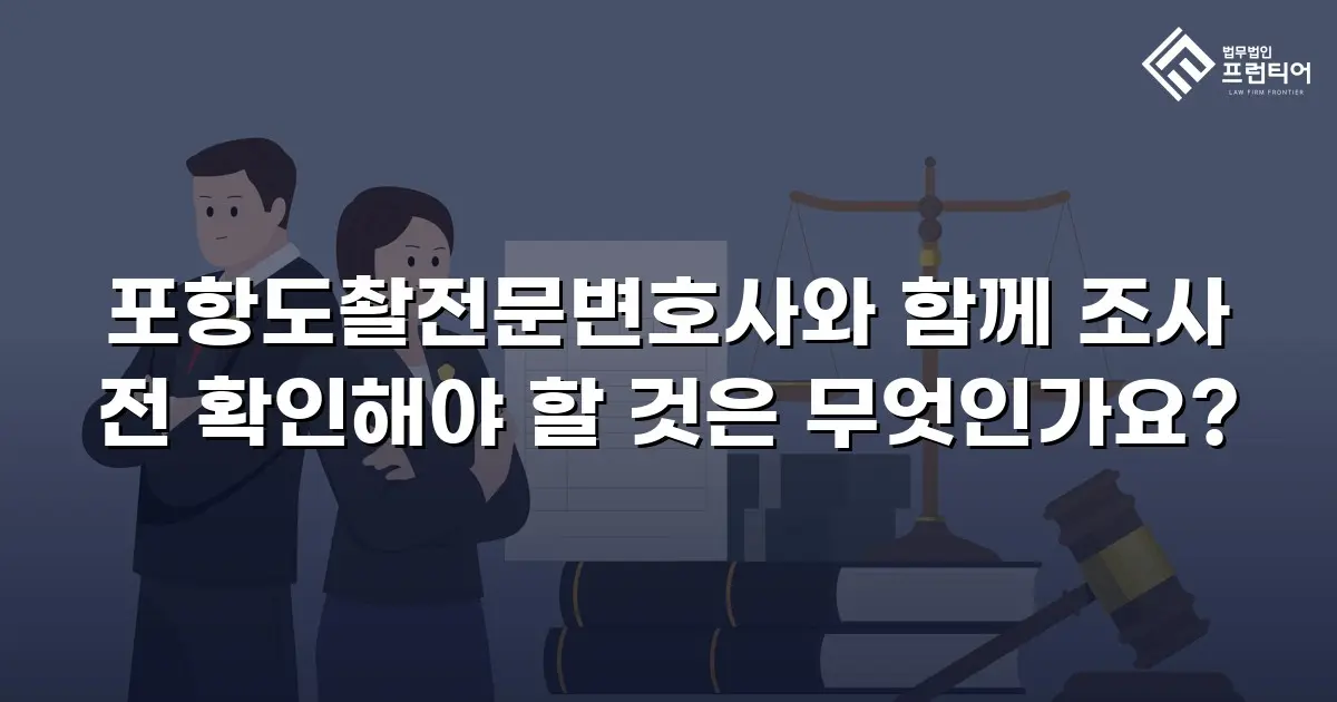 포항도촬전문변호사와 함께 조사 전 확인해야 할 것은 무엇인가요?