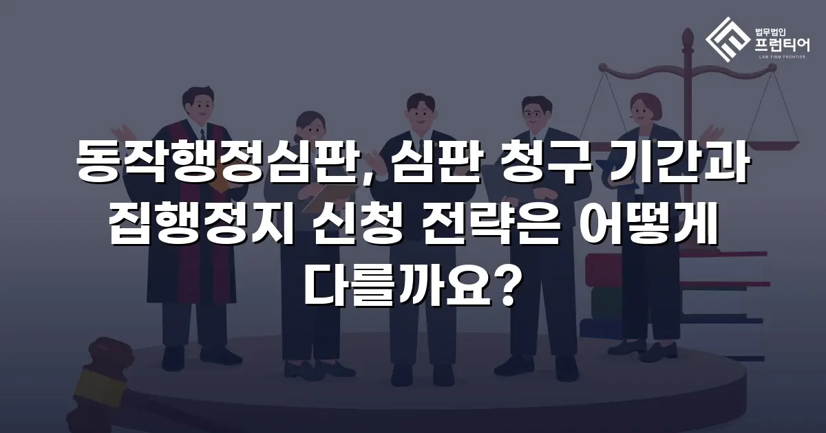 동작행정심판, 심판 청구 기간과 집행정지 신청 전략은 어떻게 다를까요?