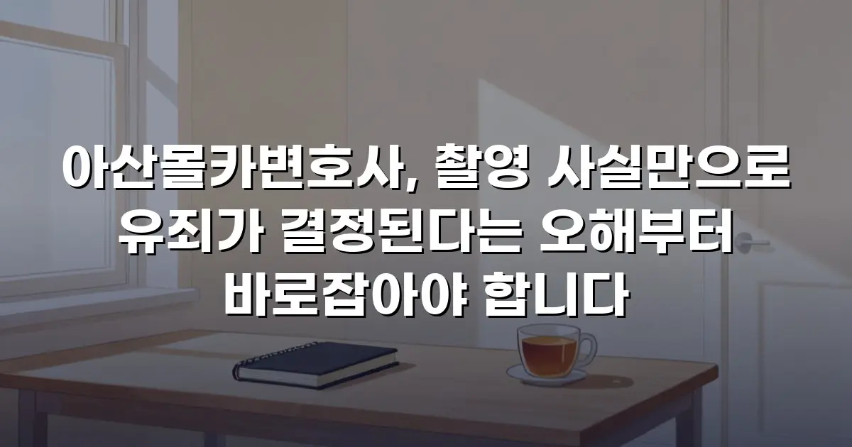 아산몰카변호사, 촬영 사실만으로 유죄가 결정된다는 오해부터 바로잡아야 합니다