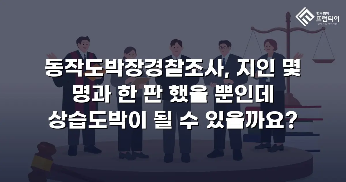 동작도박장경찰조사, 지인 몇 명과 한 판 했을 뿐인데 상습도박이 될 수 있을까요?