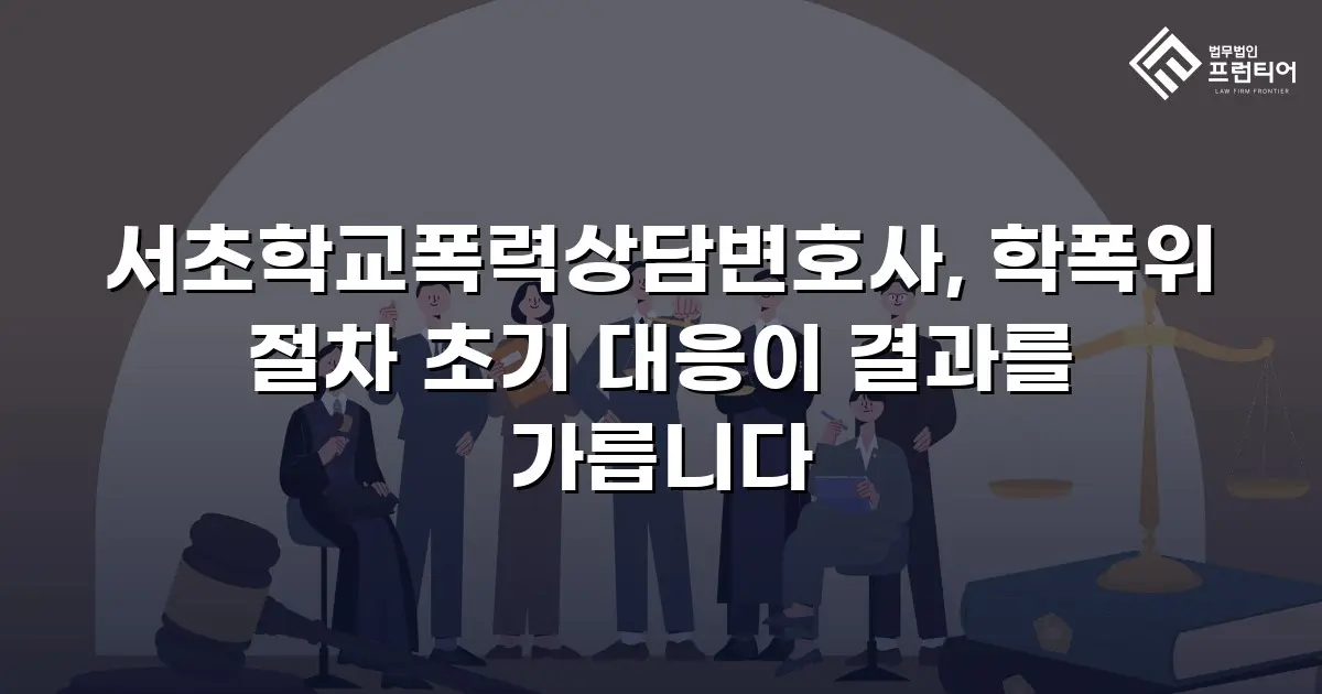 서초학교폭력상담변호사, 학폭위 절차 초기 대응이 결과를 가릅니다