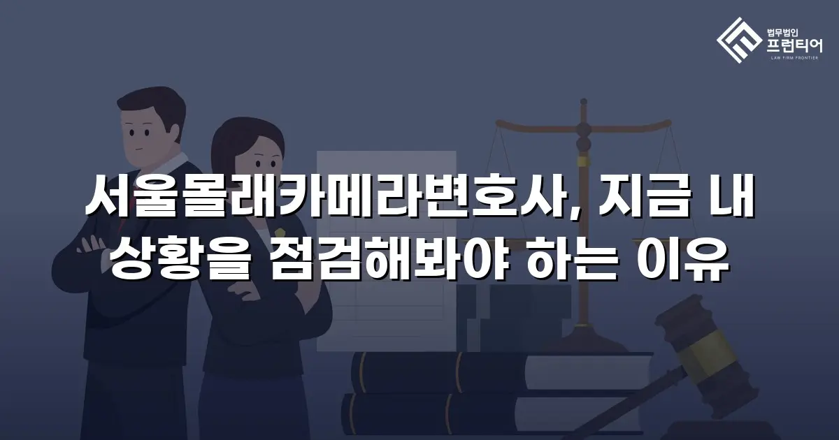 서울몰래카메라변호사, 지금 내 상황을 점검해봐야 하는 이유