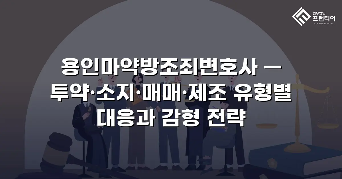용인마약방조죄변호사 — 투약·소지·매매·제조 유형별 대응과 감형 전략