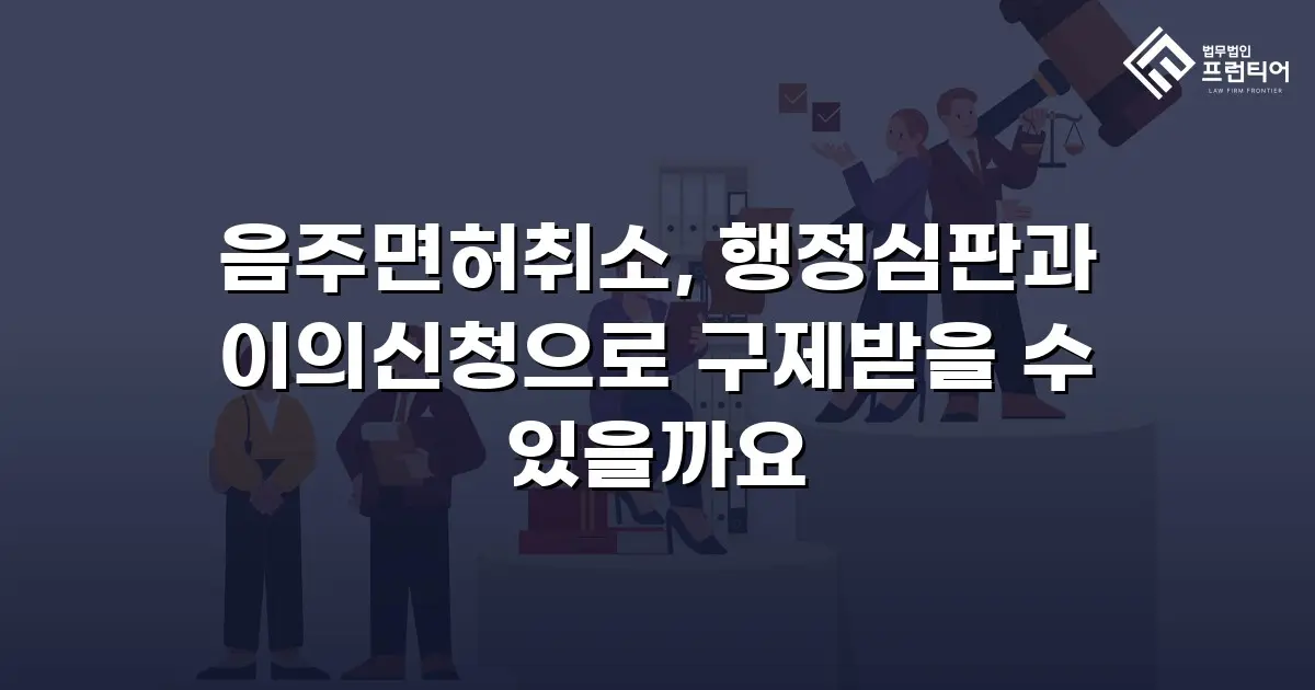 음주면허취소, 행정심판과 이의신청으로 구제받을 수 있을까요