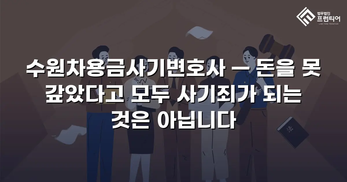 수원차용금사기변호사 — 돈을 못 갚았다고 모두 사기죄가 되는 것은 아닙니다