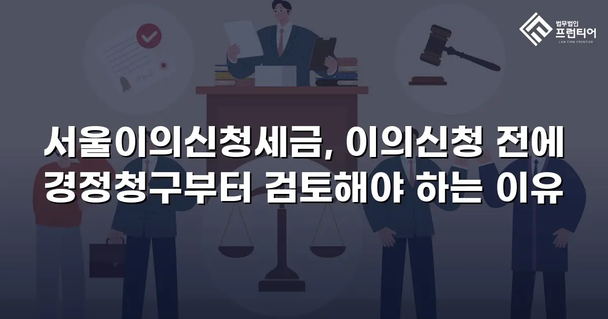 서울이의신청세금, 이의신청 전에 경정청구부터 검토해야 하는 이유