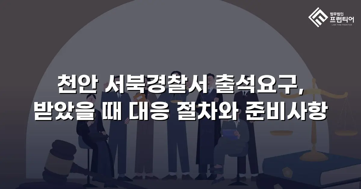 천안 서북경찰서 출석요구, 받았을 때 대응 절차와 준비사항