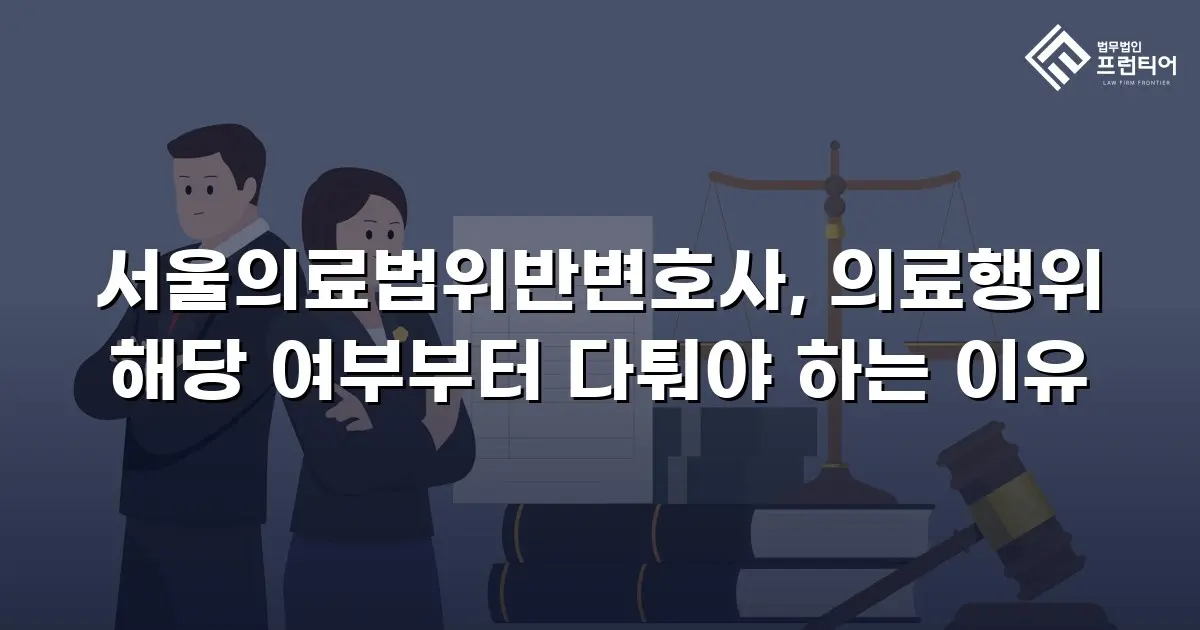 서울의료법위반변호사, 의료행위 해당 여부부터 다퉈야 하는 이유