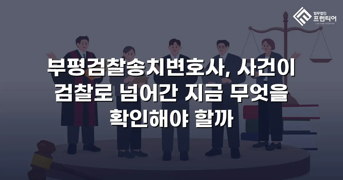 부평검찰송치변호사, 사건이 검찰로 넘어간 지금 무엇을 확인해야 할까