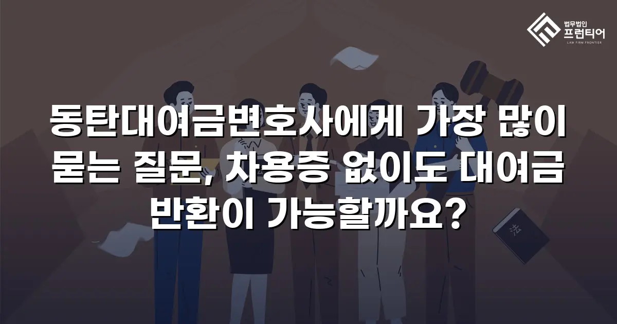 동탄대여금변호사에게 가장 많이 묻는 질문, 차용증 없이도 대여금 반환이 가능할까요?
