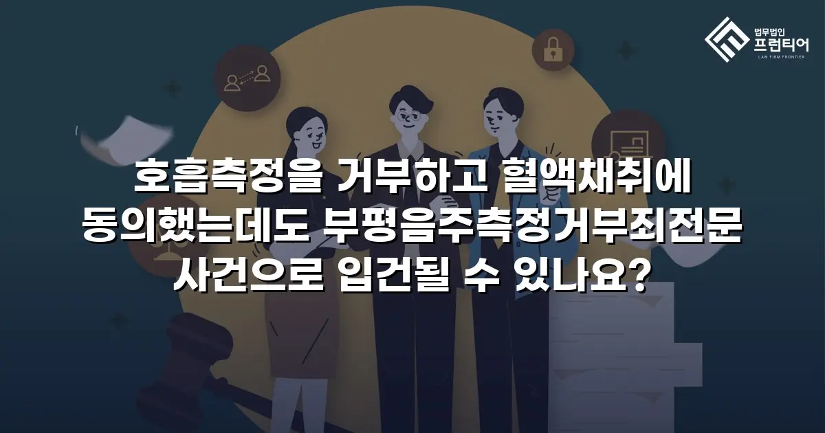 호흡측정을 거부하고 혈액채취에 동의했는데도 부평음주측정거부죄전문 사건으로 입건될 수 있나요?