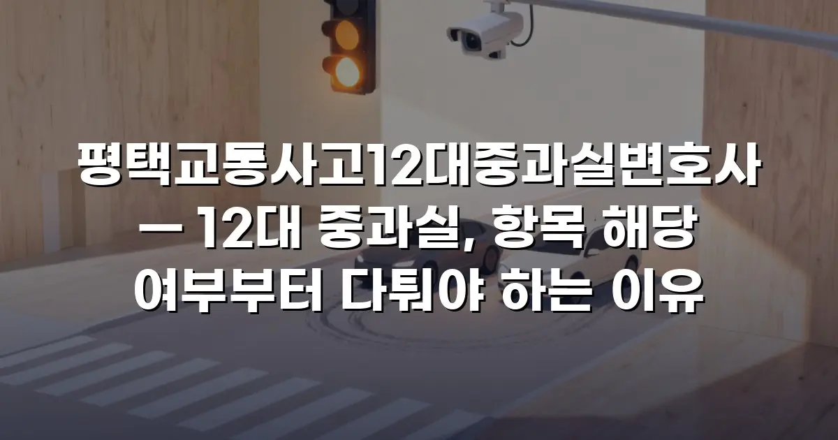 평택교통사고12대중과실변호사 — 12대 중과실, 항목 해당 여부부터 다퉈야 하는 이유