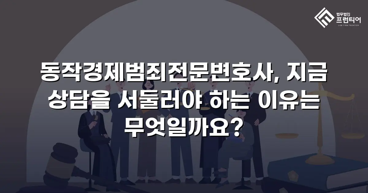 동작경제범죄전문변호사, 지금 상담을 서둘러야 하는 이유는 무엇일까요?