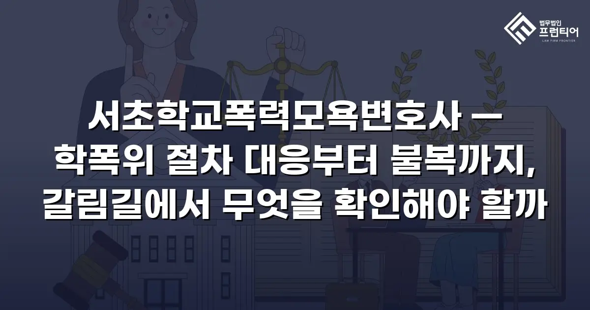 서초학교폭력모욕변호사 — 학폭위 절차 대응부터 불복까지, 갈림길에서 무엇을 확인해야 할까