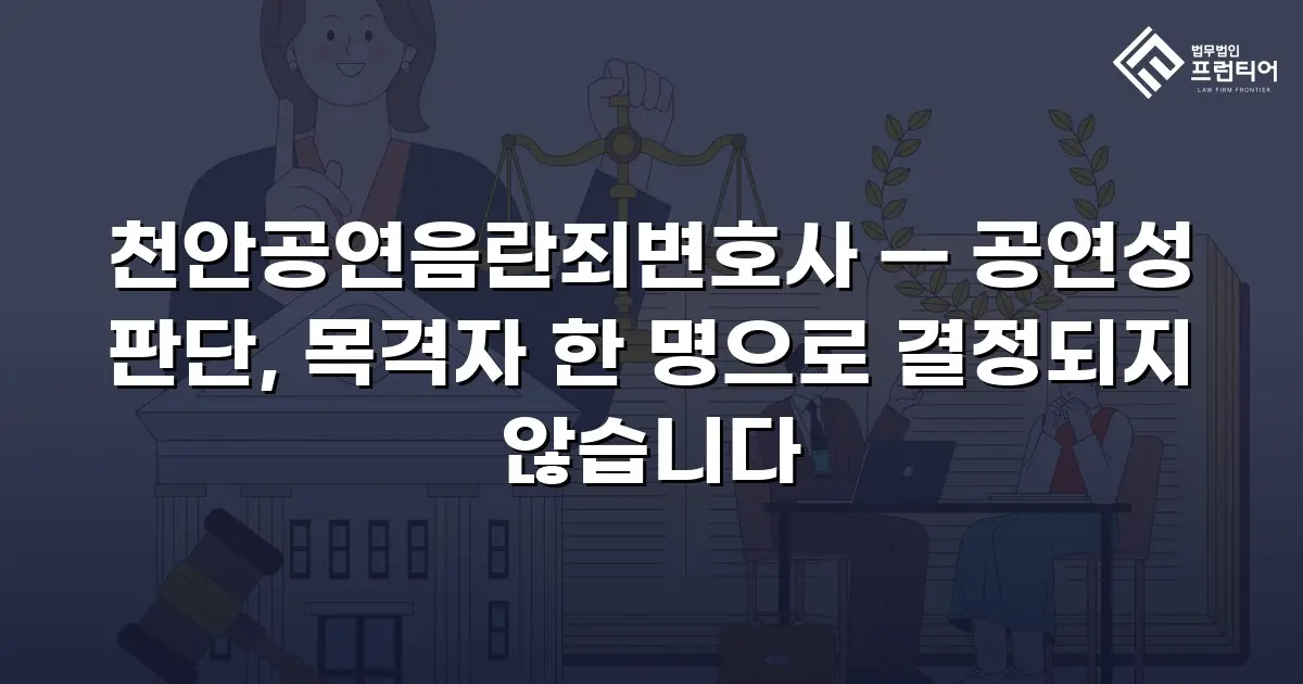 천안공연음란죄변호사 — 공연성 판단, 목격자 한 명으로 결정되지 않습니다