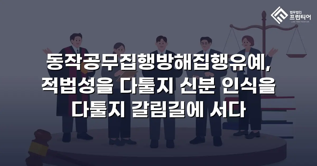 동작공무집행방해집행유예, 적법성을 다툴지 신분 인식을 다툴지 갈림길에 서다