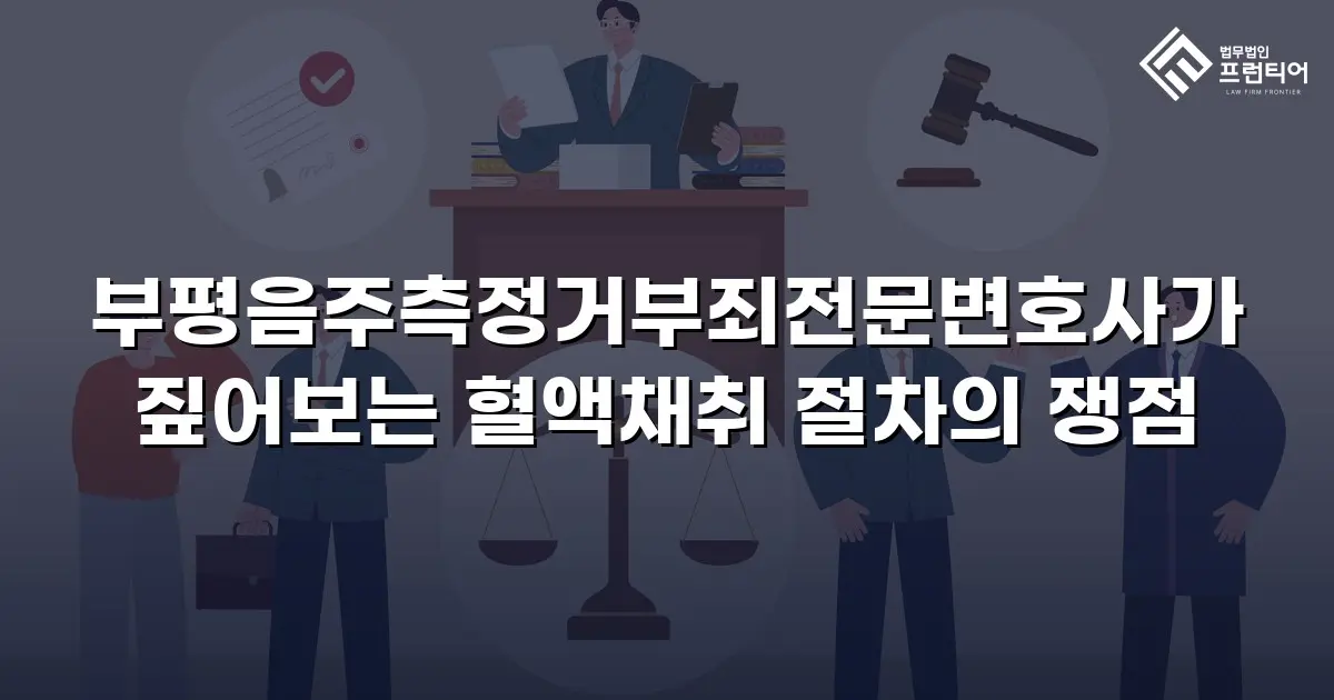 부평음주측정거부죄전문변호사가 짚어보는 혈액채취 절차의 쟁점