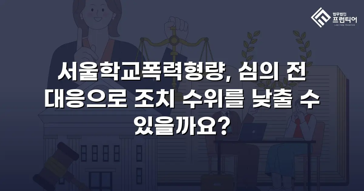 서울학교폭력형량, 심의 전 대응으로 조치 수위를 낮출 수 있을까요?