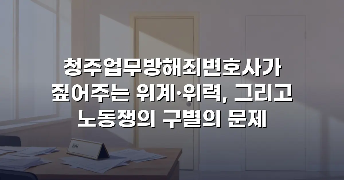 청주업무방해죄변호사가 짚어주는 위계·위력, 그리고 노동쟁의 구별의 문제
