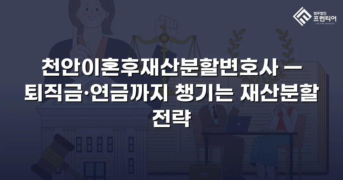천안이혼후재산분할변호사 — 퇴직금·연금까지 챙기는 재산분할 전략