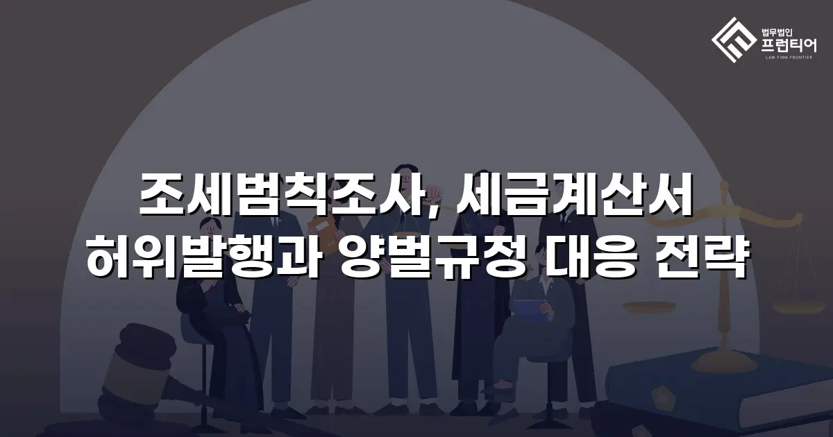 조세범칙조사, 세금계산서 허위발행과 양벌규정 대응 전략