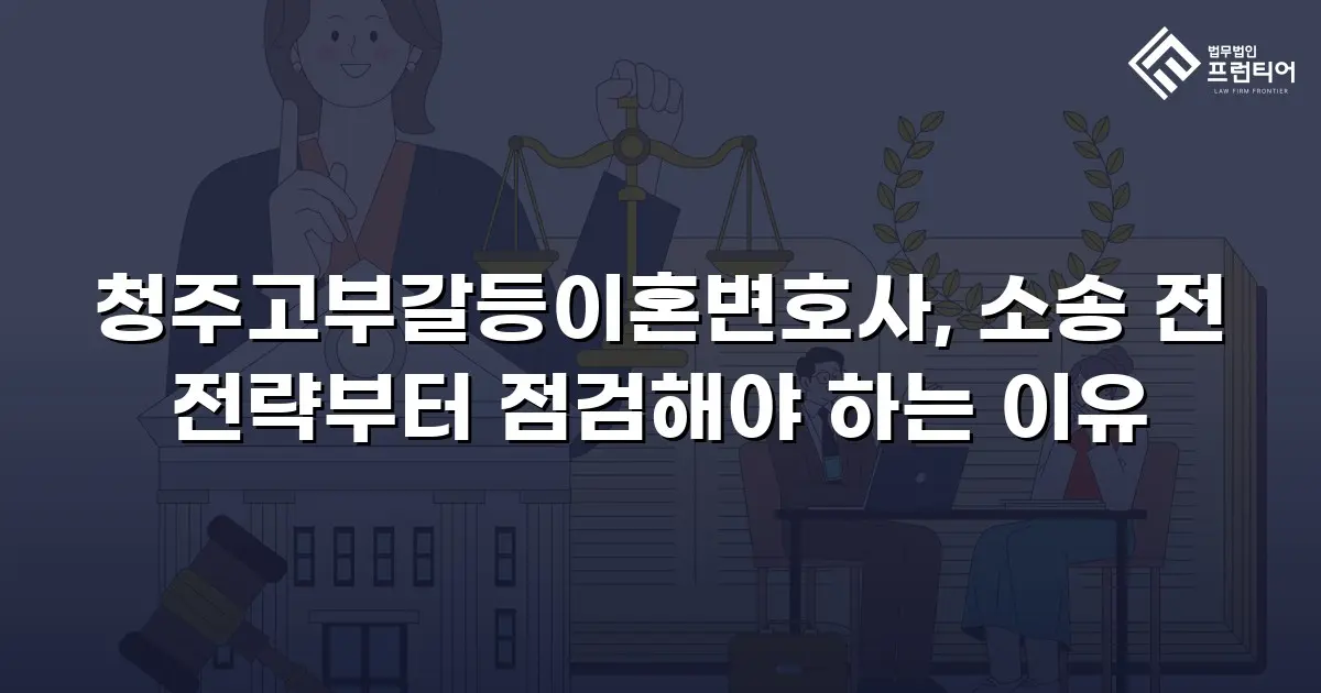 청주고부갈등이혼변호사, 소송 전 전략부터 점검해야 하는 이유
