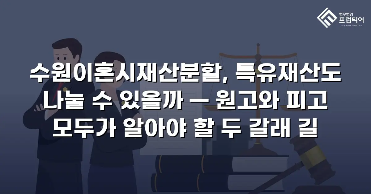 수원이혼시재산분할, 특유재산도 나눌 수 있을까 — 원고와 피고 모두가 알아야 할 두 갈래 길