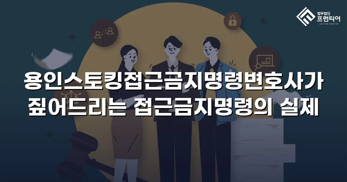 용인스토킹접근금지명령변호사가 짚어드리는 접근금지명령의 실제