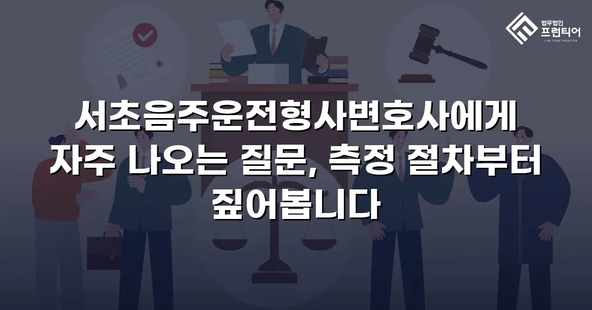 서초음주운전형사변호사에게 자주 나오는 질문, 측정 절차부터 짚어봅니다