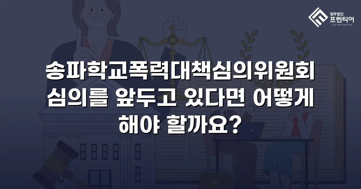 송파학교폭력대책심의위원회 심의를 앞두고 있다면 어떻게 해야 할까요?