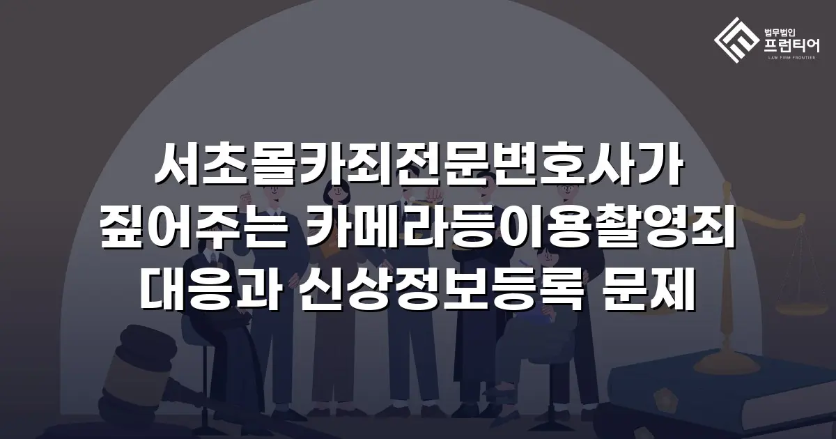 서초몰카죄전문변호사가 짚어주는 카메라등이용촬영죄 대응과 신상정보등록 문제