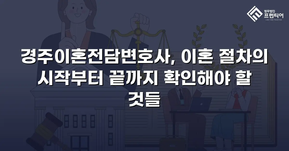 경주이혼전담변호사, 이혼 절차의 시작부터 끝까지 확인해야 할 것들