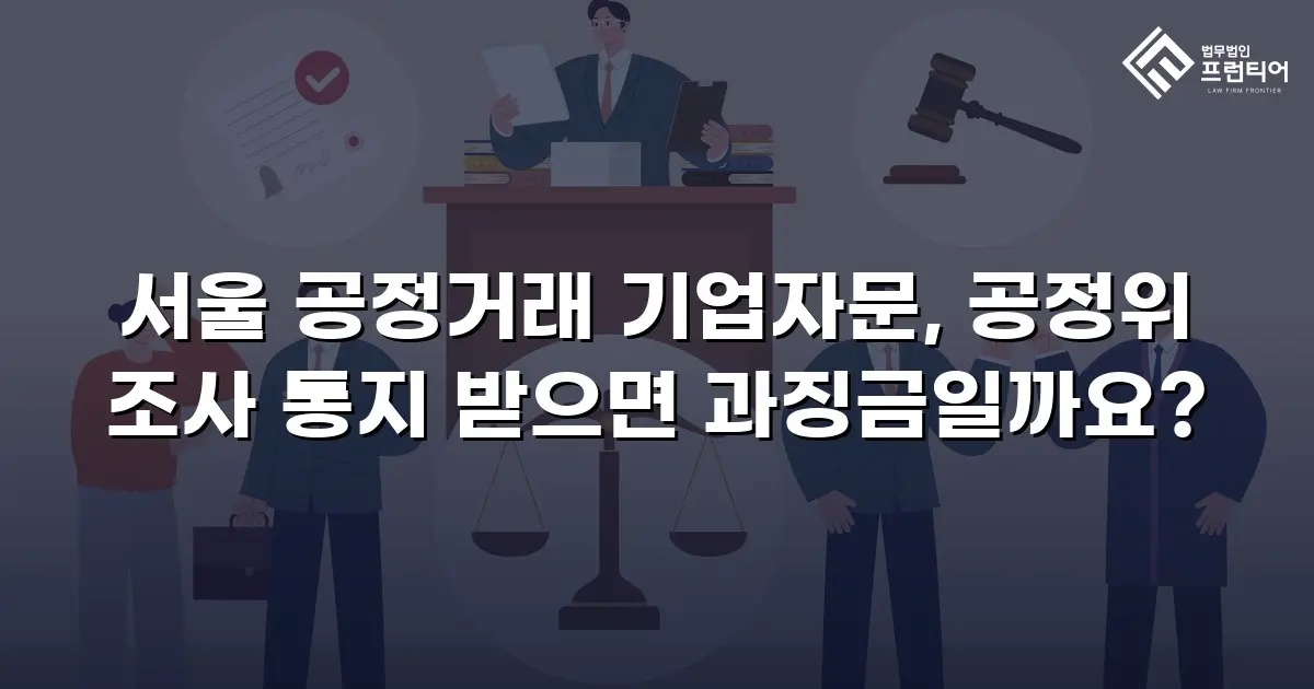 서울 공정거래 기업자문, 공정위 조사 통지 받으면 과징금일까요?