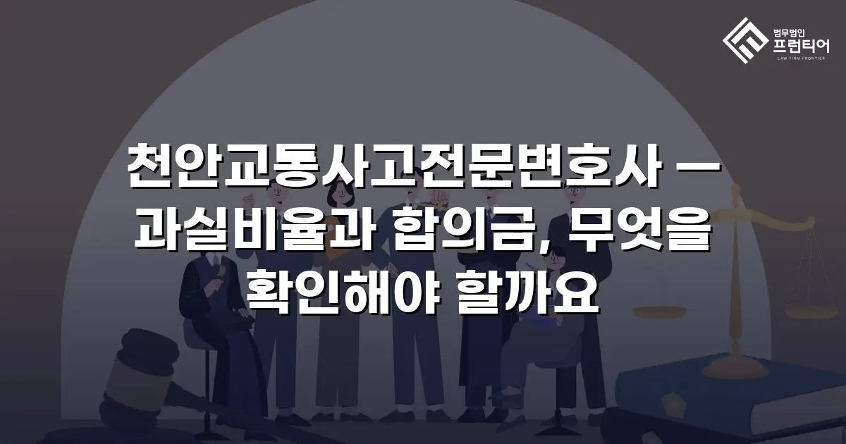 천안교통사고전문변호사 — 과실비율과 합의금, 무엇을 확인해야 할까요